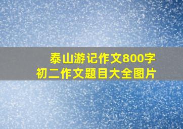 泰山游记作文800字初二作文题目大全图片