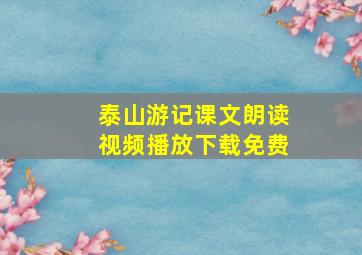 泰山游记课文朗读视频播放下载免费