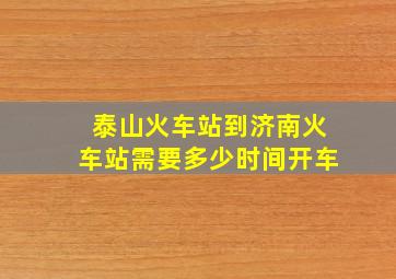 泰山火车站到济南火车站需要多少时间开车