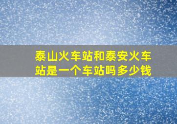 泰山火车站和泰安火车站是一个车站吗多少钱