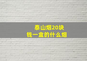 泰山烟20块钱一盒的什么烟