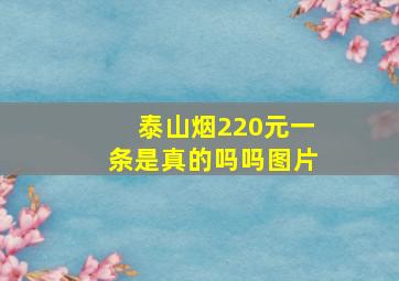 泰山烟220元一条是真的吗吗图片