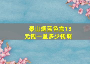 泰山烟蓝色盒13元钱一盒多少钱啊