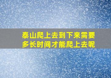 泰山爬上去到下来需要多长时间才能爬上去呢