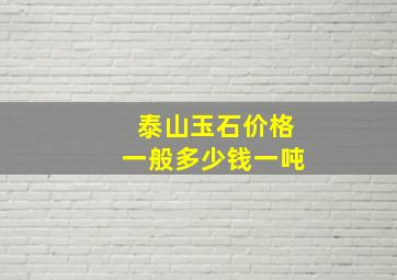 泰山玉石价格一般多少钱一吨