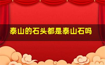 泰山的石头都是泰山石吗