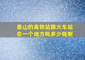 泰山的高铁站跟火车站在一个地方吗多少钱啊