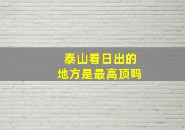 泰山看日出的地方是最高顶吗