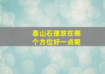 泰山石摆放在哪个方位好一点呢