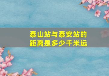 泰山站与泰安站的距离是多少千米远