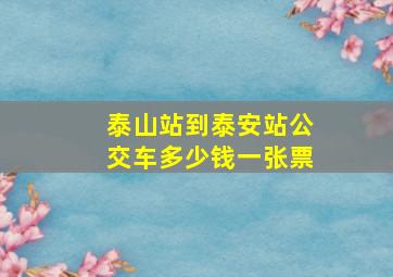 泰山站到泰安站公交车多少钱一张票