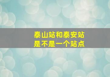 泰山站和泰安站是不是一个站点