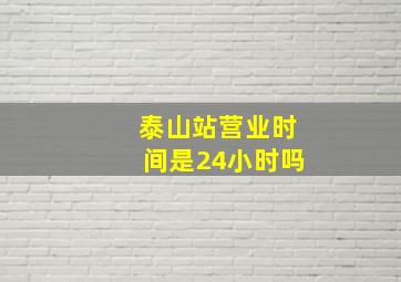 泰山站营业时间是24小时吗