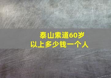 泰山索道60岁以上多少钱一个人