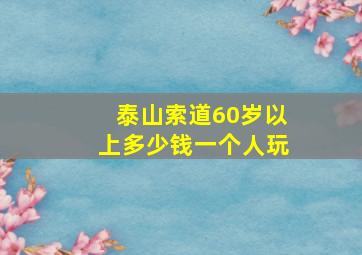 泰山索道60岁以上多少钱一个人玩