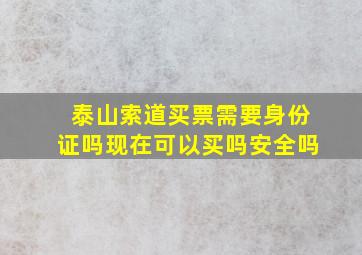 泰山索道买票需要身份证吗现在可以买吗安全吗