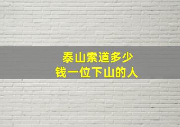 泰山索道多少钱一位下山的人