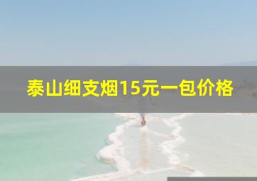 泰山细支烟15元一包价格