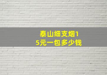 泰山细支烟15元一包多少钱