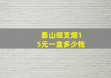 泰山细支烟15元一盒多少钱