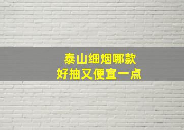 泰山细烟哪款好抽又便宜一点