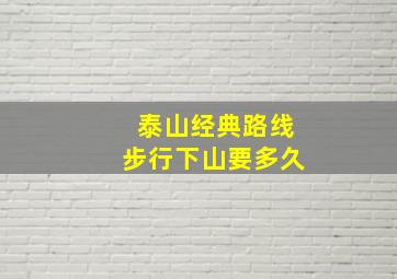 泰山经典路线步行下山要多久