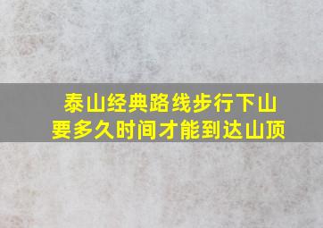 泰山经典路线步行下山要多久时间才能到达山顶