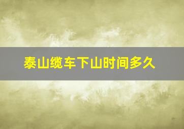 泰山缆车下山时间多久