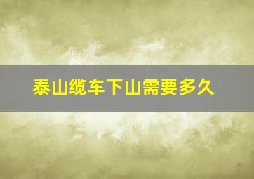 泰山缆车下山需要多久