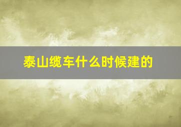 泰山缆车什么时候建的