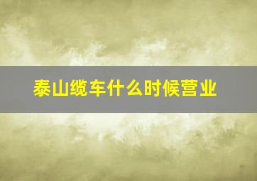 泰山缆车什么时候营业