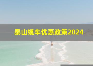 泰山缆车优惠政策2024