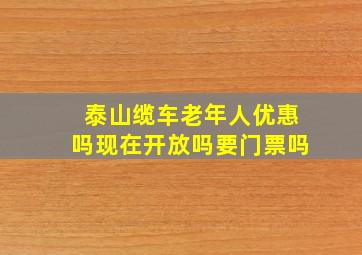 泰山缆车老年人优惠吗现在开放吗要门票吗