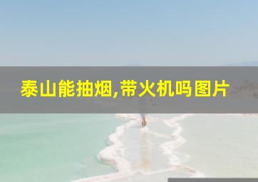 泰山能抽烟,带火机吗图片