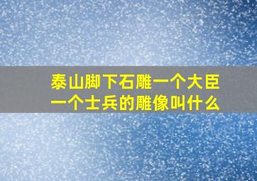 泰山脚下石雕一个大臣一个士兵的雕像叫什么