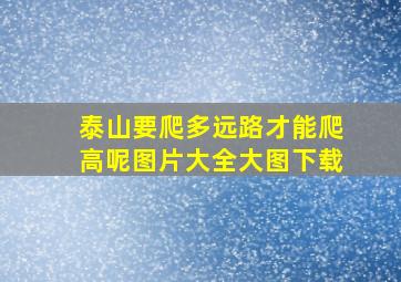 泰山要爬多远路才能爬高呢图片大全大图下载