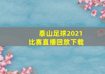 泰山足球2021比赛直播回放下载