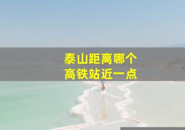 泰山距离哪个高铁站近一点