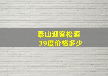 泰山迎客松酒39度价格多少