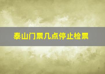 泰山门票几点停止检票