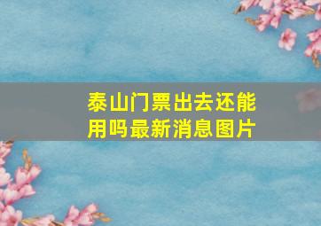 泰山门票出去还能用吗最新消息图片