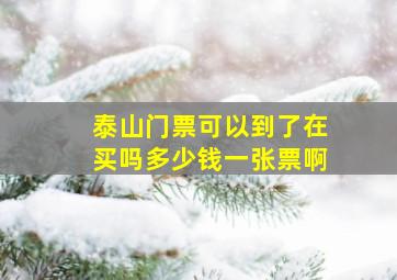 泰山门票可以到了在买吗多少钱一张票啊