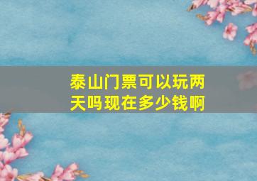 泰山门票可以玩两天吗现在多少钱啊