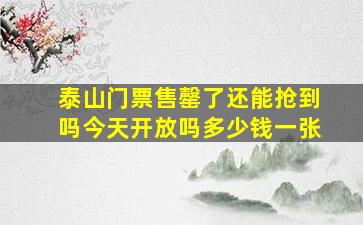 泰山门票售罄了还能抢到吗今天开放吗多少钱一张