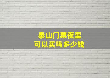 泰山门票夜里可以买吗多少钱