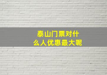 泰山门票对什么人优惠最大呢