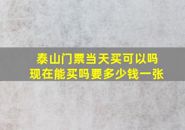 泰山门票当天买可以吗现在能买吗要多少钱一张