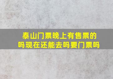 泰山门票晚上有售票的吗现在还能去吗要门票吗