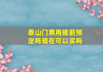 泰山门票用提前预定吗现在可以买吗