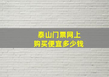 泰山门票网上购买便宜多少钱